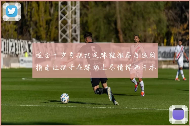适合十岁男孩的足球鞋推荐与选购指南让孩子在球场上尽情挥洒汗水