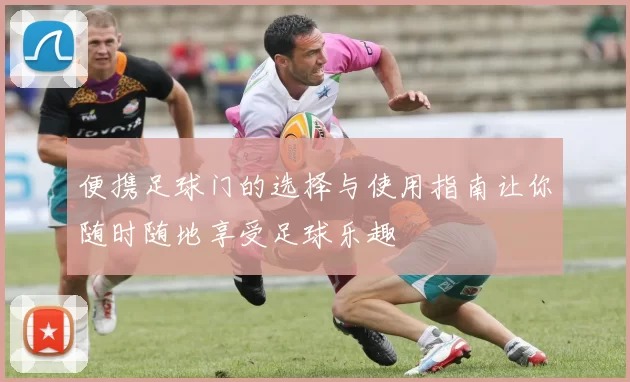 便携足球门的选择与使用指南让你随时随地享受足球乐趣