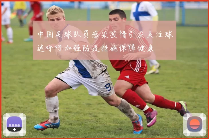中国足球队员感染疫情引发关注球迷呼吁加强防疫措施保障健康