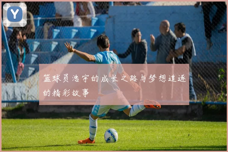 篮球员浩宇的成长之路与梦想追逐的精彩故事