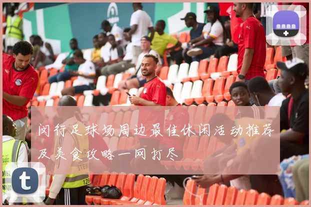 闵行足球场周边最佳休闲活动推荐及美食攻略一网打尽