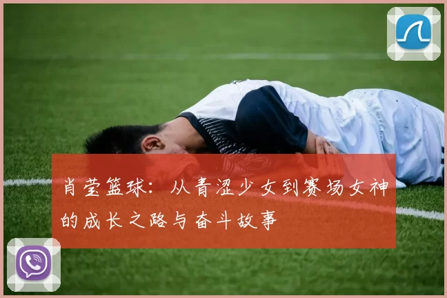 肖莹篮球：从青涩少女到赛场女神的成长之路与奋斗故事