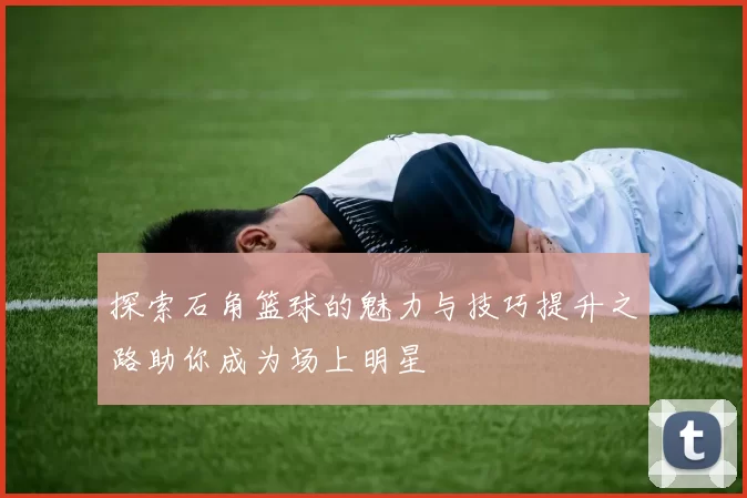 探索石角篮球的魅力与技巧提升之路助你成为场上明星