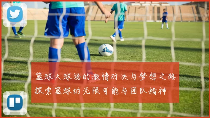 篮球火球场的激情对决与梦想之路探索篮球的无限可能与团队精神