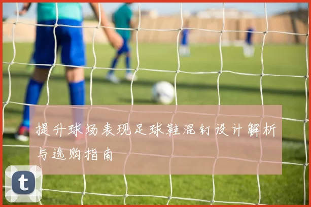 提升球场表现足球鞋混钉设计解析与选购指南
