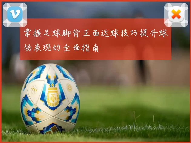 掌握足球脚背正面运球技巧提升球场表现的全面指南