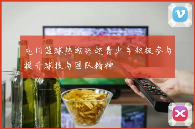 屯门篮球热潮兴起青少年积极参与提升球技与团队精神